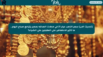 [تحديث الآن] سعر الذهب عيار 21 في محلات الصاغة بمصر يتراجع صباح اليوم.. ما تأثير الانخفاض على المقبلين على الشراء؟